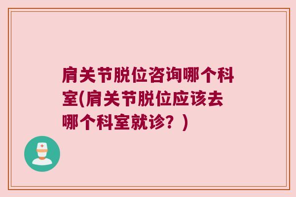 肩关节脱位咨询哪个科室(肩关节脱位应该去哪个科室就诊?)