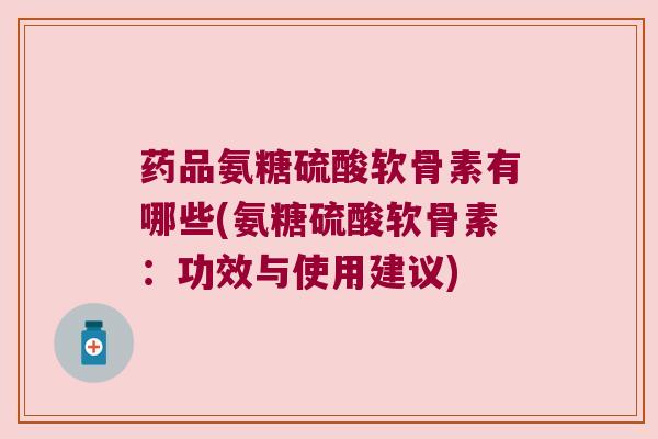 药品氨糖硫酸软骨素有哪些(氨糖硫酸软骨素:功效与使用建议)