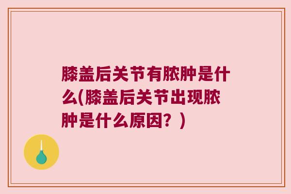 膝盖后关节有脓肿是什么(膝盖后关节出现脓肿是什么原因?) 膝盖后关节有脓肿是什么(膝盖后关节出现脓肿是什么原因?)