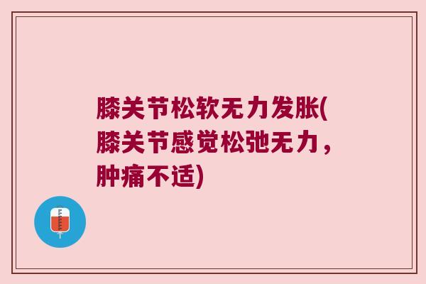 膝关节松软无力发胀(膝关节感觉松弛无力,肿痛不适)