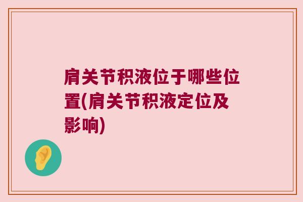 肩关节积液位于哪些位置(肩关节积液定位及影响)