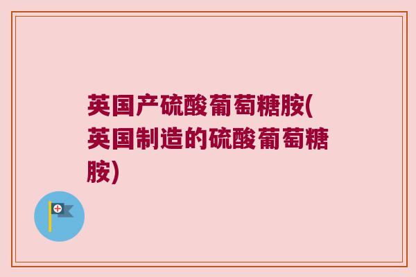 英国产硫酸葡萄糖胺(英国制造的硫酸葡萄糖胺)