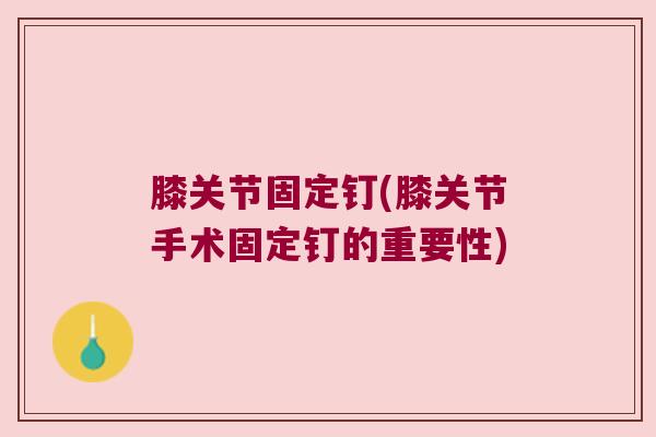 膝关节固定钉(膝关节手术固定钉的重要性)