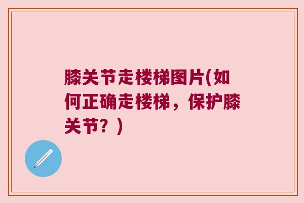 膝关节走楼梯图片(如何正确走楼梯,保护膝关节?) 膝关节走楼梯图片(如何正确走楼梯,保护膝关节?)