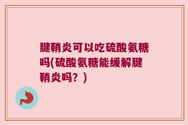 腱鞘炎可以吃硫酸氨糖吗(硫酸氨糖能缓解腱鞘炎吗?)