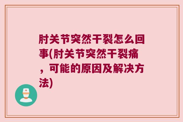 肘关节突然干裂怎么回事(肘关节突然干裂痛,可能的原因及解决方法) 肘关节突然干裂怎么回事(肘关节突然干裂痛,可能的原因及解决方法)