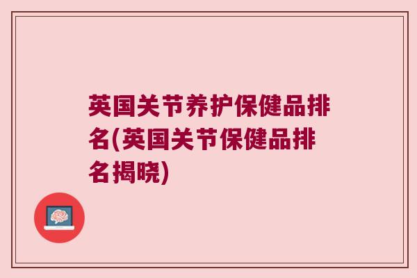 英国关节养护保健品排名(英国关节保健品排名揭晓)