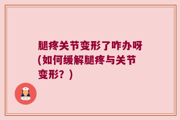 腿疼关节变形了咋办呀(如何缓解腿疼与关节变形?)