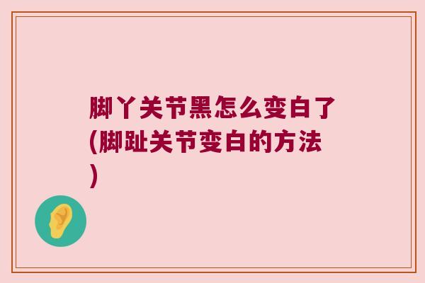 脚丫关节黑怎么变白了(脚趾关节变白的方法)