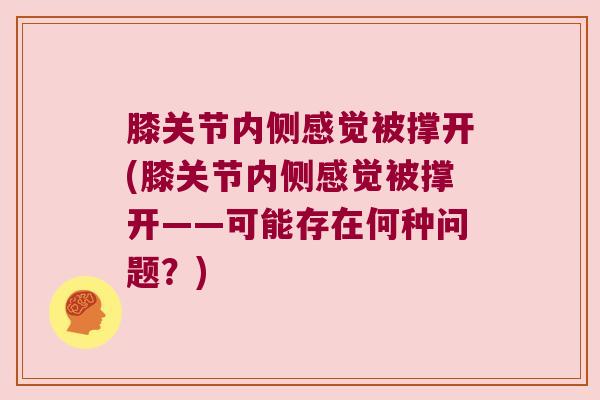 膝关节内侧感觉被撑开(膝关节内侧感觉被撑开——可能存在何种问题?)