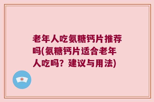 老年人吃氨糖钙片推荐吗(氨糖钙片适合老年人吃吗?建议与用法) 老年人吃氨糖钙片推荐吗(氨糖钙片适合老年人吃吗?建议与用法)