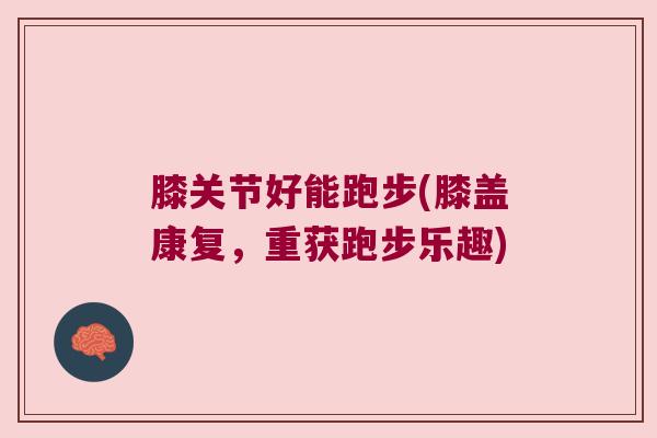 膝关节好能跑步(膝盖康复,重获跑步乐趣) 膝关节好能跑步(膝盖康复,重获跑步乐趣)