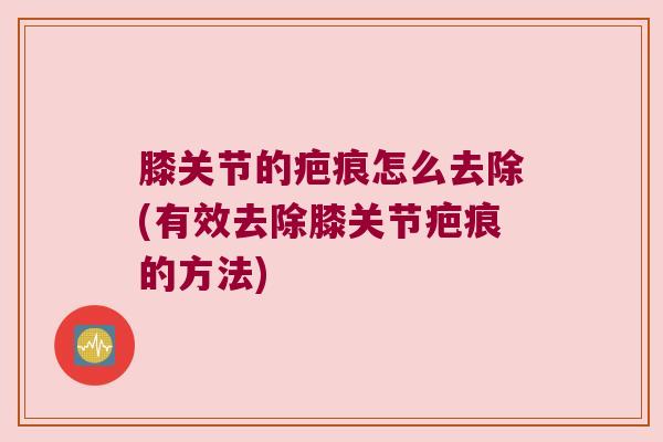 膝关节的疤痕怎么去除(有效去除膝关节疤痕的方法)