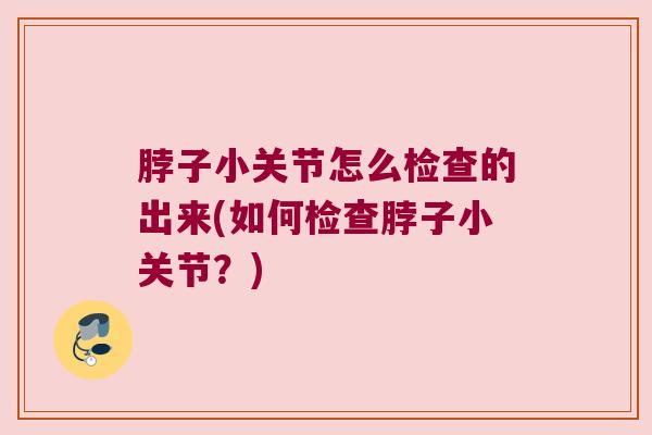 脖子小关节怎么检查的出来(如何检查脖子小关节？)