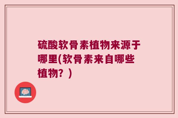 硫酸软骨素植物来源于哪里(软骨素来自哪些植物?)