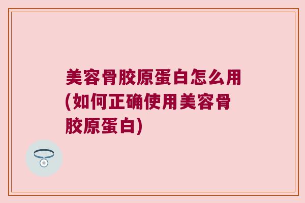 美容骨胶原蛋白怎么用(如何正确使用美容骨胶原蛋白) 美容骨胶原蛋白怎么用(如何正确使用美容骨胶原蛋白)