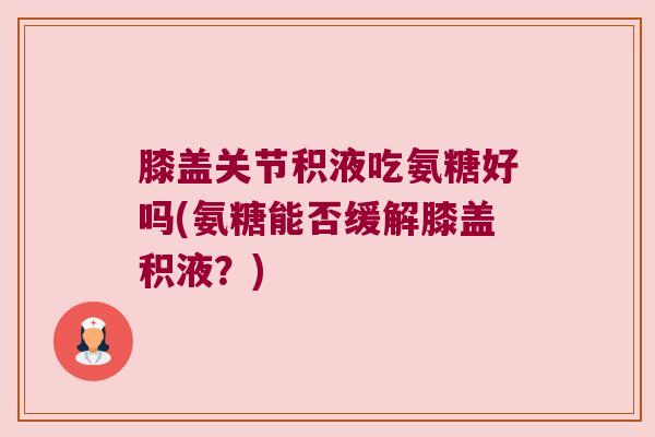 膝盖关节积液吃氨糖好吗(氨糖能否缓解膝盖积液?) 膝盖关节积液吃氨糖好吗(氨糖能否缓解膝盖积液?)