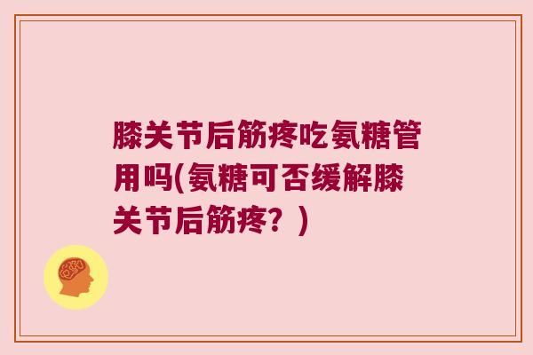 膝关节后筋疼吃氨糖管用吗(氨糖可否缓解膝关节后筋疼?)