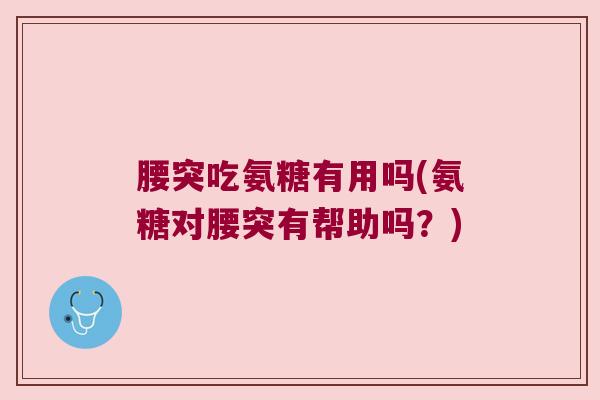 腰突吃氨糖有用吗(氨糖对腰突有帮助吗?)