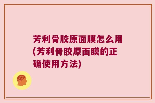 芳利骨胶原面膜怎么用(芳利骨胶原面膜的正确使用方法)