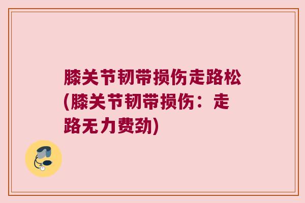 膝关节韧带损伤走路松(膝关节韧带损伤:走路无力费劲)