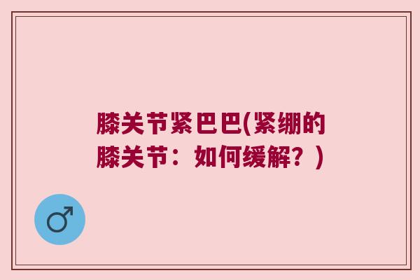 膝关节紧巴巴(紧绷的膝关节:如何缓解?)
