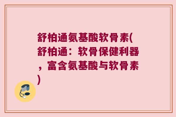 舒柏通氨基酸软骨素(舒柏通:软骨保健利器,富含氨基酸与软骨素)