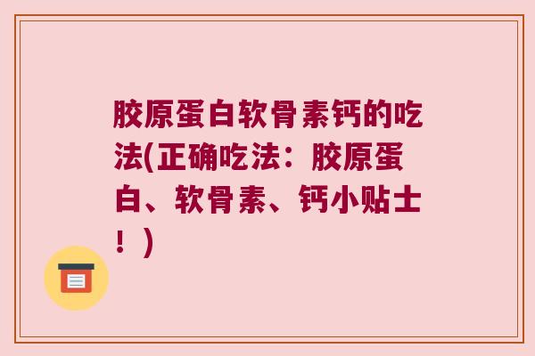 胶原蛋白软骨素钙的吃法(正确吃法:胶原蛋白、软骨素、钙小贴士!)