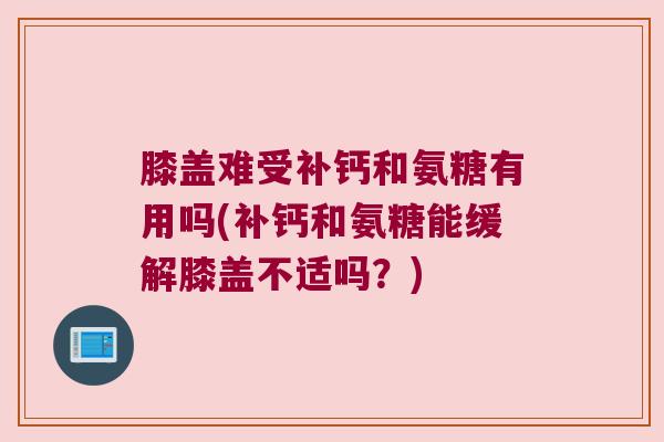 膝盖难受补钙和氨糖有用吗(补钙和氨糖能缓解膝盖不适吗?) 膝盖难受补钙和氨糖有用吗(补钙和氨糖能缓解膝盖不适吗?)