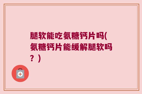 腿软能吃氨糖钙片吗(氨糖钙片能缓解腿软吗?) 腿软能吃氨糖钙片吗(氨糖钙片能缓解腿软吗?)