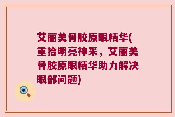 艾丽美骨胶原眼精华(重拾明亮神采,艾丽美骨胶原眼精华助力解决眼部问题)