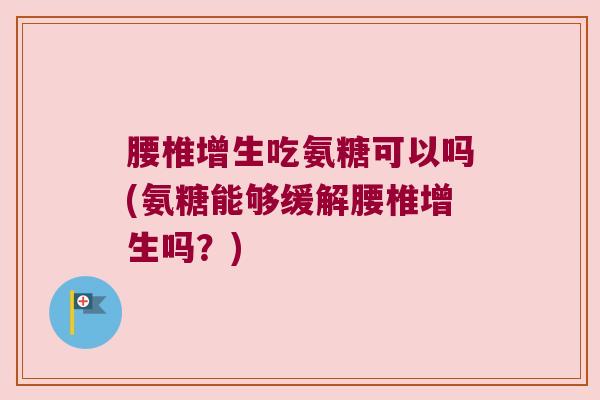 腰椎增生吃氨糖可以吗(氨糖能够缓解腰椎增生吗?)