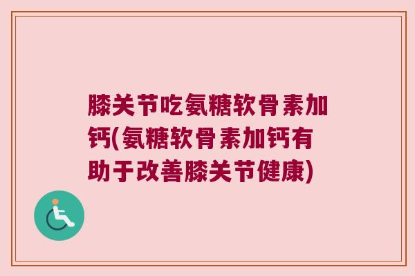 膝关节吃氨糖软骨素加钙(氨糖软骨素加钙有助于改善膝关节健康) 膝关节吃氨糖软骨素加钙(氨糖软骨素加钙有助于改善膝关节健康)