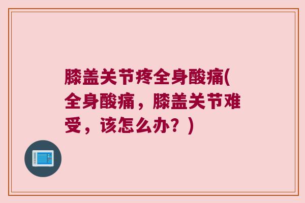 膝盖关节疼全身酸痛(全身酸痛,膝盖关节难受,该怎么办?)