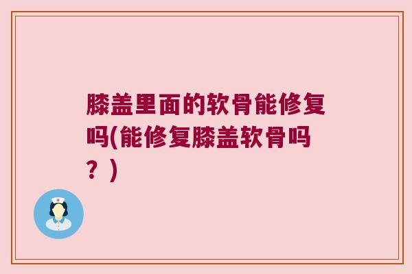 膝盖里面的软骨能修复吗(能修复膝盖软骨吗?)