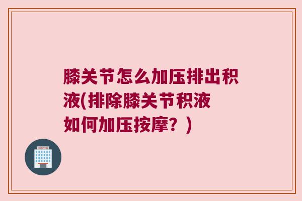 膝关节怎么加压排出积液(排除膝关节积液 如何加压按摩?) 膝关节怎么加压排出积液(排除膝关节积液 如何加压按摩?)