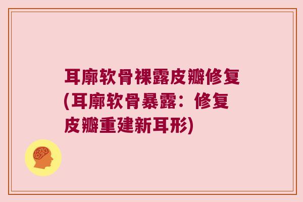 耳廓软骨裸露皮瓣修复(耳廓软骨暴露:修复皮瓣重建新耳形)