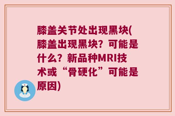 膝盖关节处出现黑块(膝盖出现黑块?可能是什么?新品种MRI技术或“骨硬化”可能是原因)