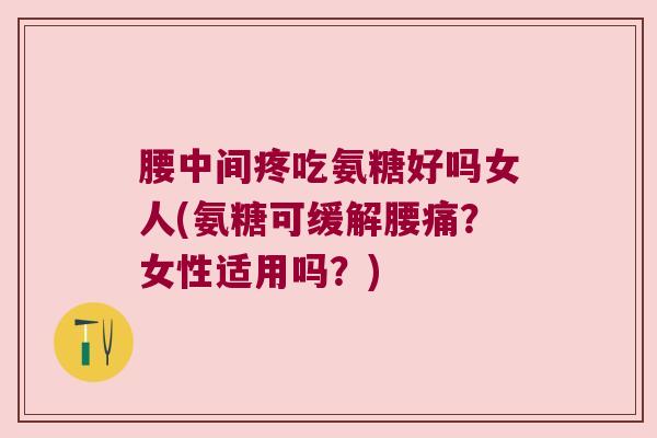 腰中间疼吃氨糖好吗女人(氨糖可缓解腰痛?女性适用吗?)