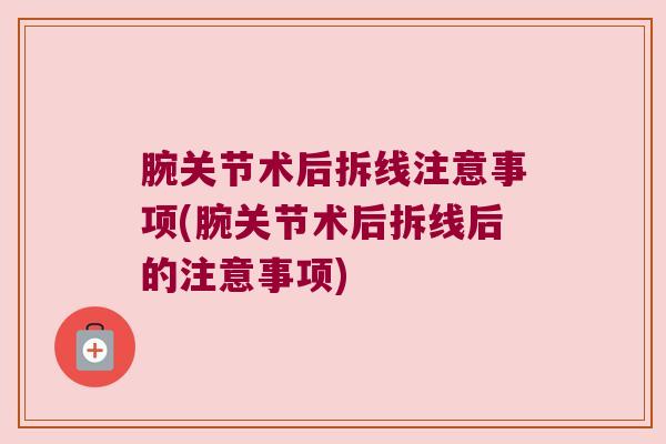 腕关节术后拆线注意事项(腕关节术后拆线后的注意事项)