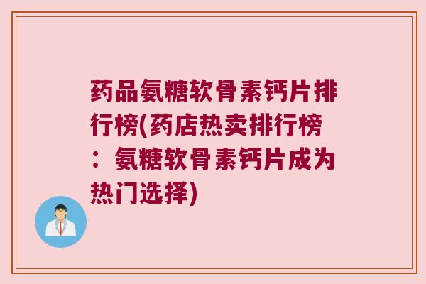 药品氨糖软骨素钙片排行榜(药店热卖排行榜:氨糖软骨素钙片成为热门选择)