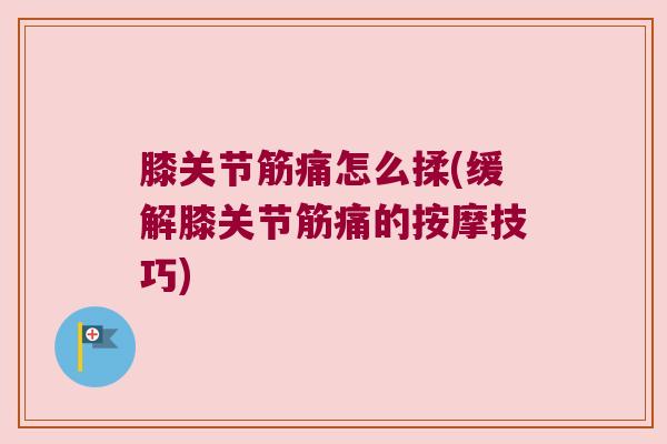 膝关节筋痛怎么揉(缓解膝关节筋痛的按摩技巧)