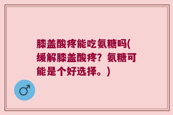 膝盖酸疼能吃氨糖吗(缓解膝盖酸疼?氨糖可能是个好选择。)