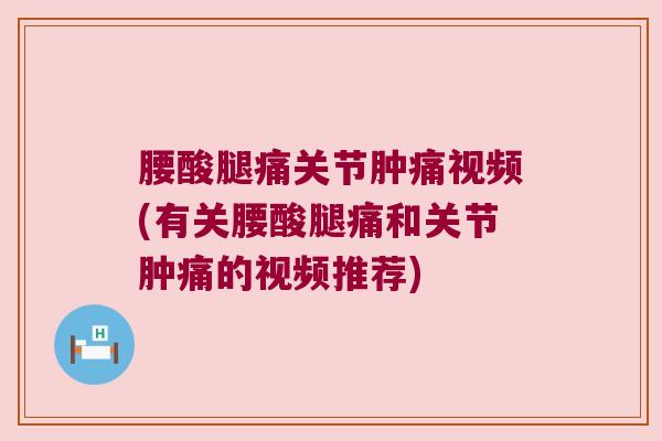 腰酸腿痛关节肿痛视频(有关腰酸腿痛和关节肿痛的视频推荐)