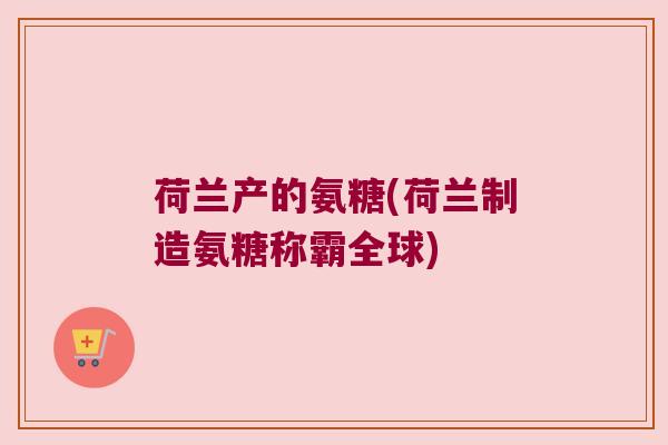 荷兰产的氨糖(荷兰制造氨糖称霸全球)