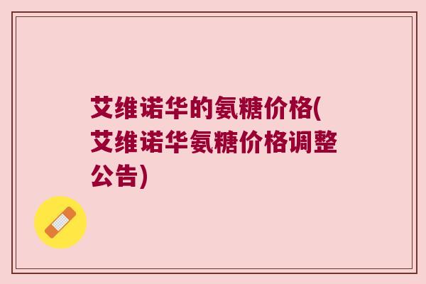 艾维诺华的氨糖价格(艾维诺华氨糖价格调整公告)