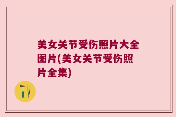 美女关节受伤照片大全图片(美女关节受伤照片全集)