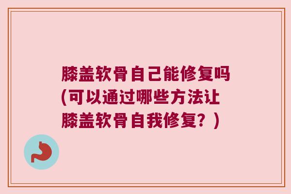 膝盖软骨自己能修复吗(可以通过哪些方法让膝盖软骨自我修复?)