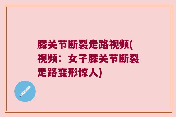 膝关节断裂走路视频(视频:女子膝关节断裂走路变形惊人)