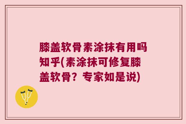 膝盖软骨素涂抹有用吗知乎(素涂抹可修复膝盖软骨?专家如是说)